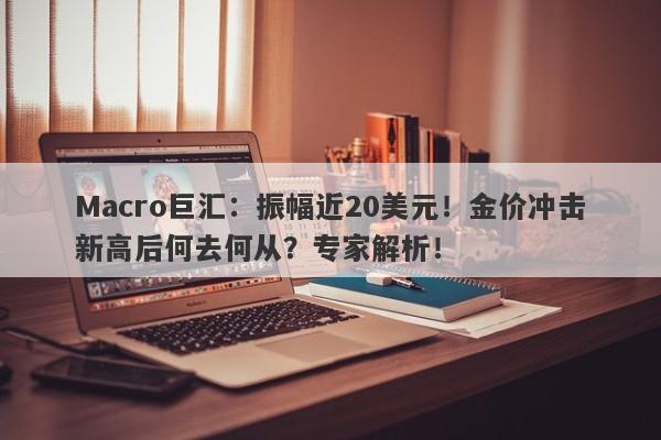 Macro巨汇:振幅近20美元!金价冲击新高后何去何从?专家解析! Macro巨汇:振幅近20美元!金价冲击新高后何去何从?专家解析!