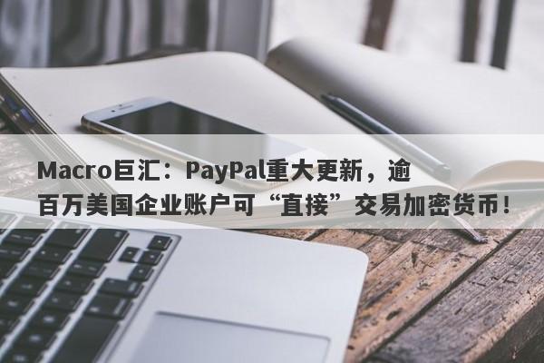Macro巨汇：PayPal重大更新，逾百万美国企业账户可“直接”交易加密货币！