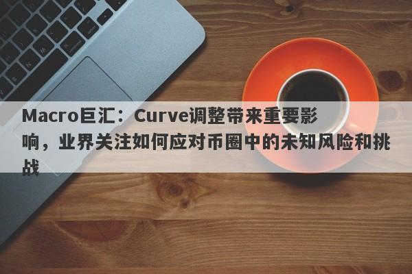 Macro巨汇：Curve调整带来重要影响，业界关注如何应对币圈中的未知风险和挑战