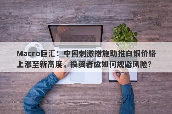 Macro巨汇：中国刺激措施助推白银价格上涨至新高度，投资者应如何规避风险？