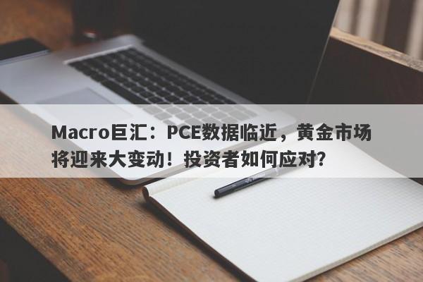 Macro巨汇：PCE数据临近，黄金市场将迎来大变动！投资者如何应对？