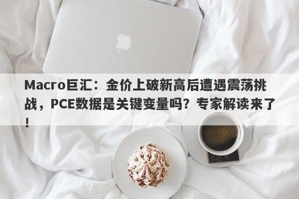 Macro巨汇：金价上破新高后遭遇震荡挑战，PCE数据是关键变量吗？专家解读来了！