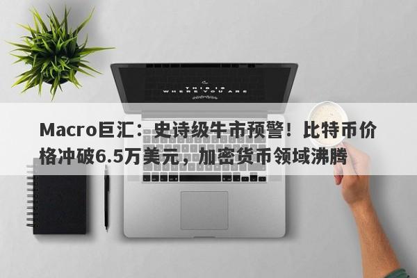 Macro巨汇：史诗级牛市预警！比特币价格冲破6.5万美元，加密货币领域沸腾