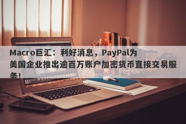 Macro巨汇：利好消息，PayPal为美国企业推出逾百万账户加密货币直接交易服务！