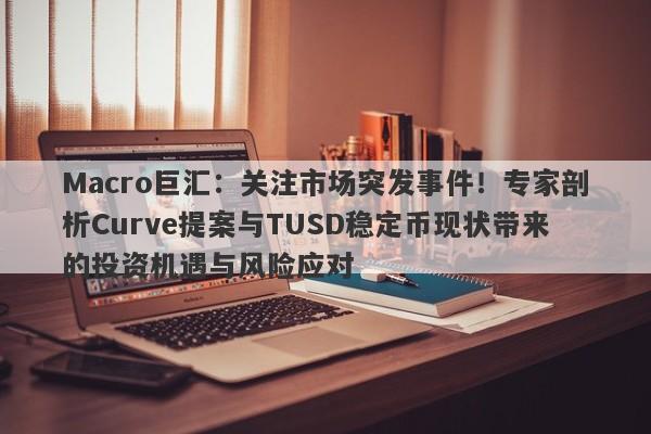 Macro巨汇：关注市场突发事件！专家剖析Curve提案与TUSD稳定币现状带来的投资机遇与风险应对