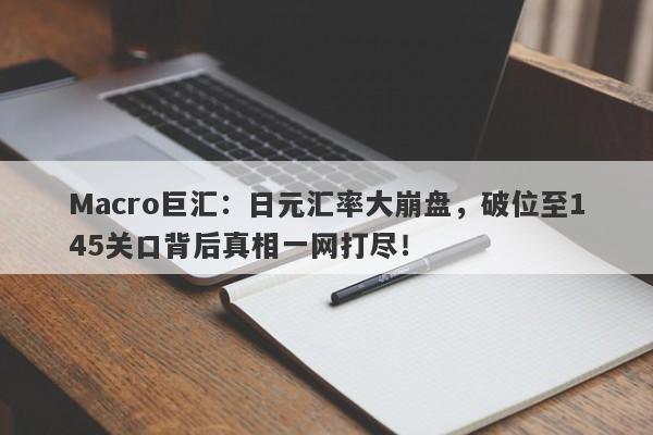 Macro巨汇：日元汇率大崩盘，破位至145关口背后真相一网打尽！