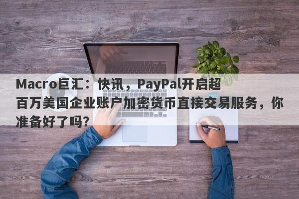 Macro巨汇：快讯，PayPal开启超百万美国企业账户加密货币直接交易服务，你准备好了吗？
