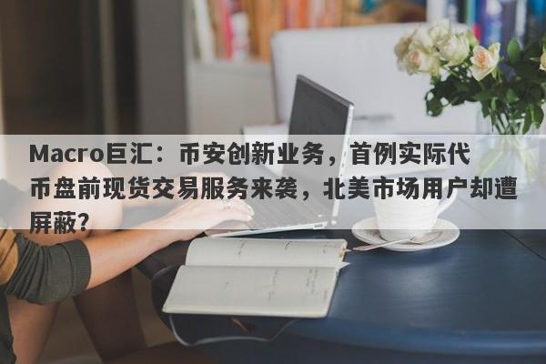 Macro巨汇：币安创新业务，首例实际代币盘前现货交易服务来袭，北美市场用户却遭屏蔽？