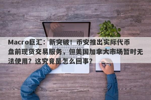 Macro巨汇：新突破！币安推出实际代币盘前现货交易服务，但美国加拿大市场暂时无法使用？这究竟是怎么回事？