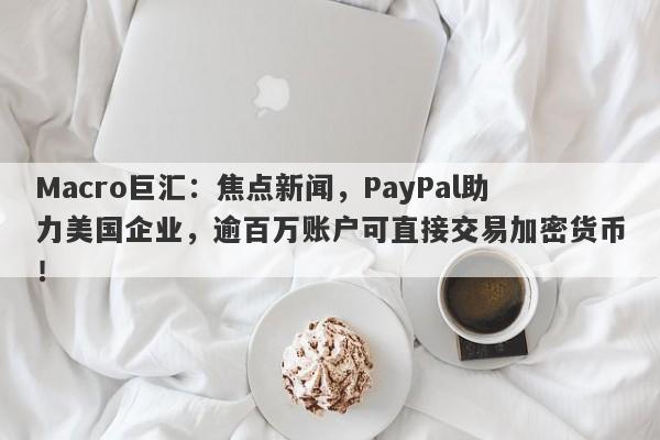 Macro巨汇：焦点新闻，PayPal助力美国企业，逾百万账户可直接交易加密货币！