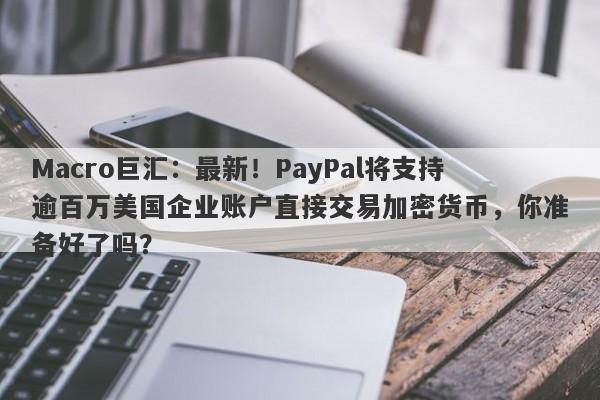 Macro巨汇：最新！PayPal将支持逾百万美国企业账户直接交易加密货币，你准备好了吗？