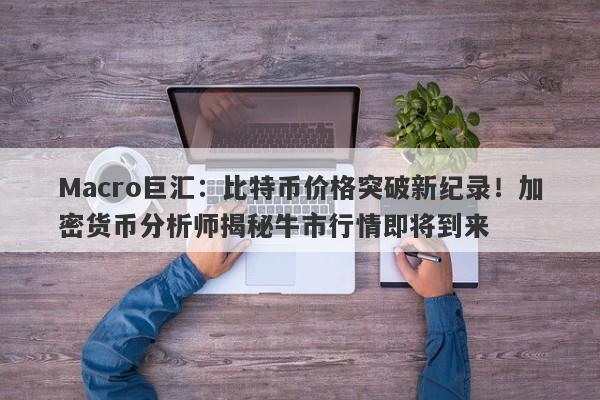 Macro巨汇：比特币价格突破新纪录！加密货币分析师揭秘牛市行情即将到来