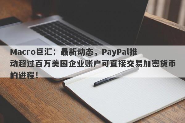 Macro巨汇：最新动态，PayPal推动超过百万美国企业账户可直接交易加密货币的进程！