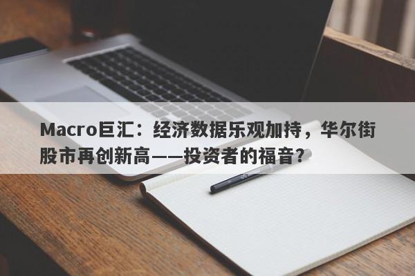 Macro巨汇：经济数据乐观加持，华尔街股市再创新高——投资者的福音？