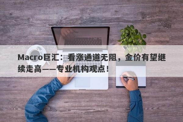 Macro巨汇：看涨通道无阻，金价有望继续走高——专业机构观点！