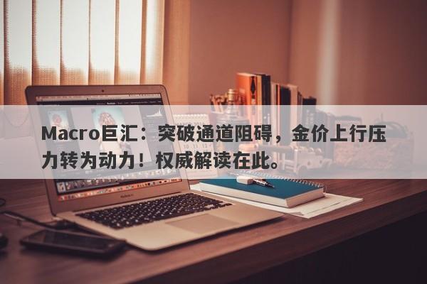 Macro巨汇：突破通道阻碍，金价上行压力转为动力！权威解读在此。