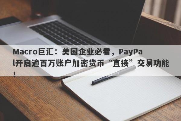 Macro巨汇：美国企业必看，PayPal开启逾百万账户加密货币“直接”交易功能！