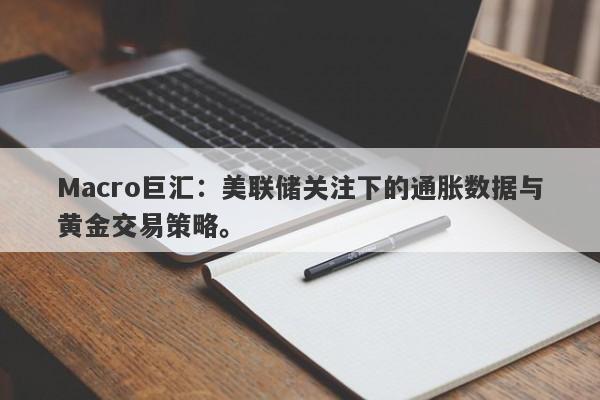 Macro巨汇：美联储关注下的通胀数据与黄金交易策略。