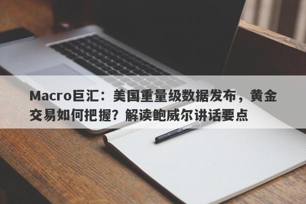 Macro巨汇：美国重量级数据发布，黄金交易如何把握？解读鲍威尔讲话要点