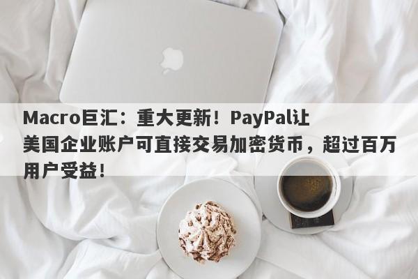 Macro巨汇：重大更新！PayPal让美国企业账户可直接交易加密货币，超过百万用户受益！