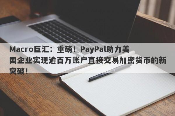 Macro巨汇：重磅！PayPal助力美国企业实现逾百万账户直接交易加密货币的新突破！