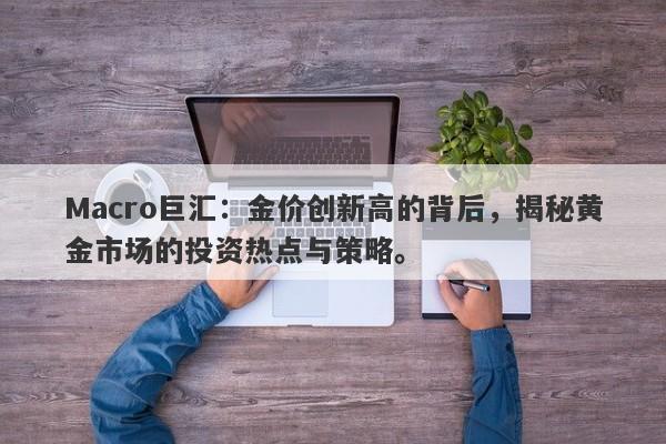 Macro巨汇：金价创新高的背后，揭秘黄金市场的投资热点与策略。
