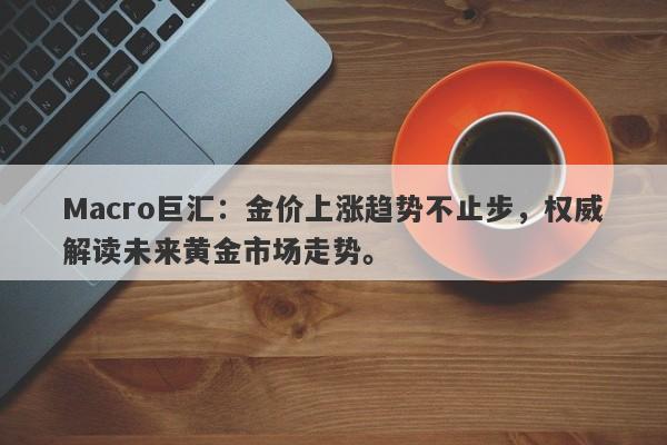 Macro巨汇：金价上涨趋势不止步，权威解读未来黄金市场走势。
