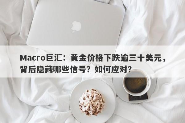 Macro巨汇：黄金价格下跌逾三十美元，背后隐藏哪些信号？如何应对？