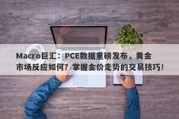 Macro巨汇：PCE数据重磅发布，黄金市场反应如何？掌握金价走势的交易技巧！