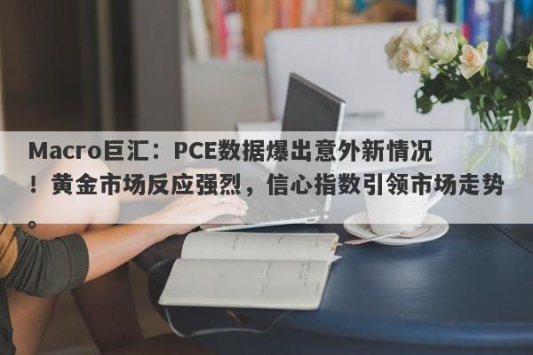 Macro巨汇：PCE数据爆出意外新情况！黄金市场反应强烈，信心指数引领市场走势。