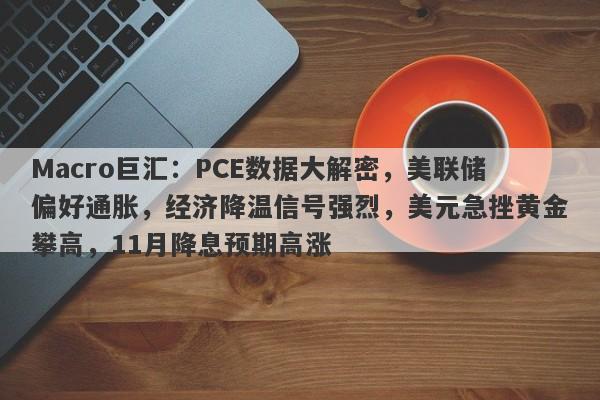 Macro巨汇：PCE数据大解密，美联储偏好通胀，经济降温信号强烈，美元急挫黄金攀高，11月降息预期高涨
