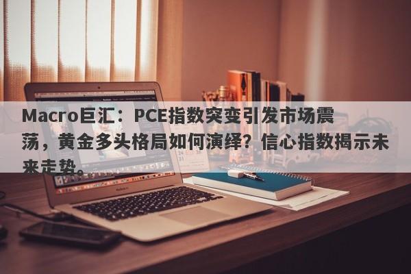 Macro巨汇：PCE指数突变引发市场震荡，黄金多头格局如何演绎？信心指数揭示未来走势。