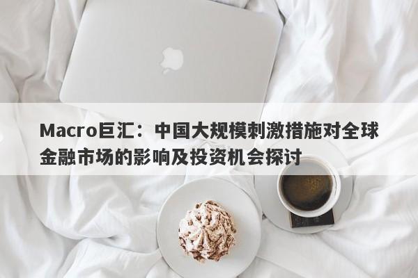 Macro巨汇：中国大规模刺激措施对全球金融市场的影响及投资机会探讨