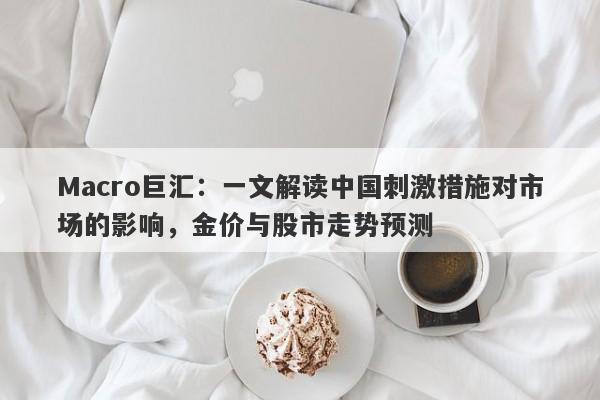 Macro巨汇：一文解读中国刺激措施对市场的影响，金价与股市走势预测