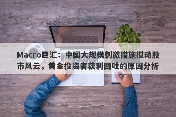 Macro巨汇:中国大规模刺激措施搅动股市风云,黄金投资者获利回吐的原因分析