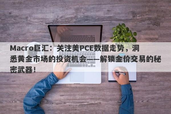 Macro巨汇：关注美PCE数据走势，洞悉黄金市场的投资机会——解锁金价交易的秘密武器！