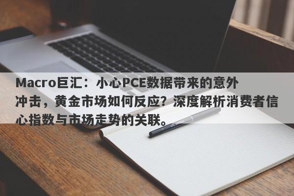 Macro巨汇：小心PCE数据带来的意外冲击，黄金市场如何反应？深度解析消费者信心指数与市场走势的关联。