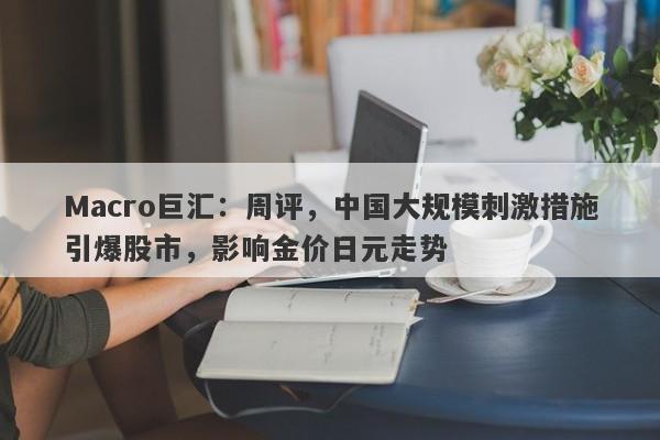 Macro巨汇：周评，中国大规模刺激措施引爆股市，影响金价日元走势