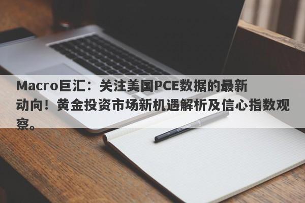Macro巨汇：关注美国PCE数据的最新动向！黄金投资市场新机遇解析及信心指数观察。