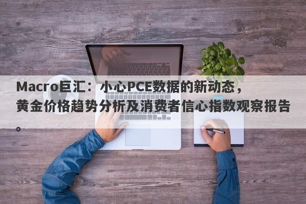 Macro巨汇:小心PCE数据的新动态,黄金价格趋势分析及消费者信心指数观察报告。