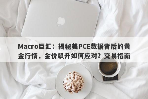 Macro巨汇:揭秘美PCE数据背后的黄金行情,金价飙升如何应对?交易指南
