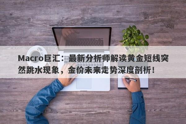 Macro巨汇:最新分析师解读黄金短线突然跳水现象,金价未来走势深度剖析!