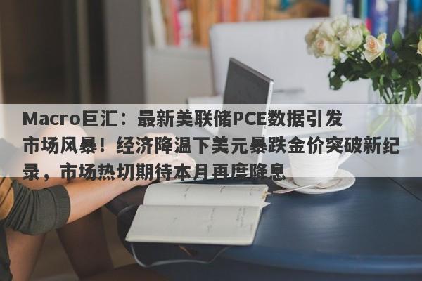Macro巨汇:最新美联储PCE数据引发市场风暴!经济降温下美元暴跌金价突破新纪录,市场热切期待本月再度降息