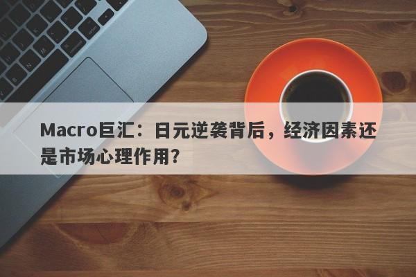 Macro巨汇：日元逆袭背后，经济因素还是市场心理作用？