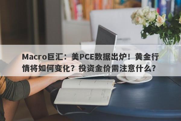 Macro巨汇：美PCE数据出炉！黄金行情将如何变化？投资金价需注意什么？