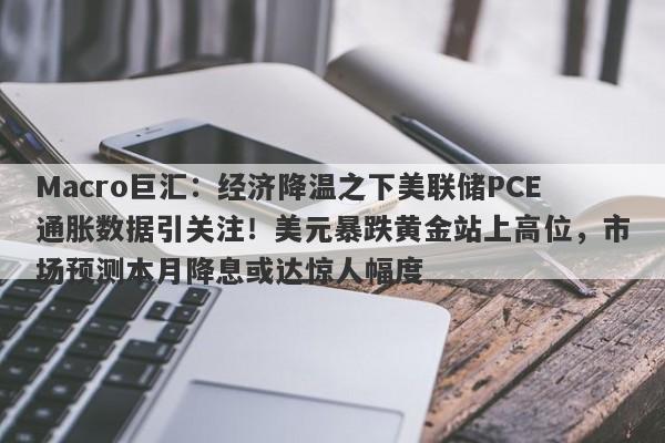 Macro巨汇：经济降温之下美联储PCE通胀数据引关注！美元暴跌黄金站上高位，市场预测本月降息或达惊人幅度