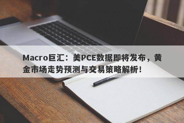 Macro巨汇:美PCE数据即将发布,黄金市场走势预测与交易策略解析!