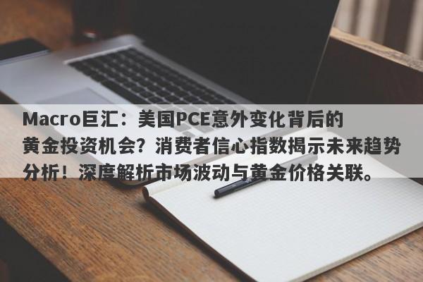 Macro巨汇:美国PCE意外变化背后的黄金投资机会?消费者信心指数揭示未来趋势分析!深度解析市场波动与黄金价格关联。