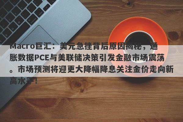 Macro巨汇:美元急挫背后原因揭秘,通胀数据PCE与美联储决策引发金融市场震荡。市场预测将迎更大降幅降息关注金价走向新高水平!