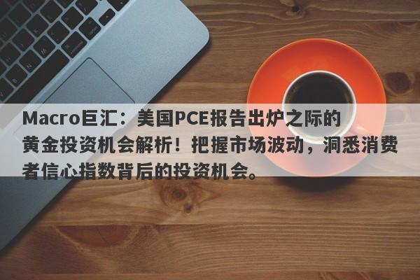 Macro巨汇:美国PCE报告出炉之际的黄金投资机会解析!把握市场波动,洞悉消费者信心指数背后的投资机会。